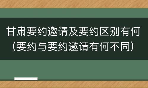 甘肃要约邀请及要约区别有何（要约与要约邀请有何不同）
