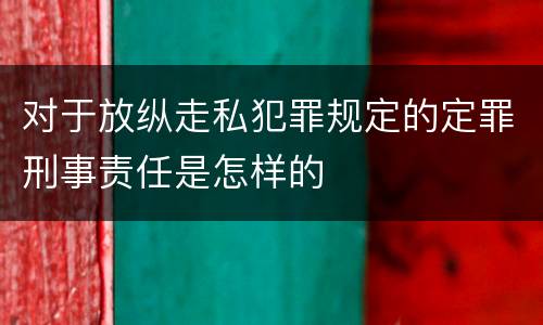 对于放纵走私犯罪规定的定罪刑事责任是怎样的