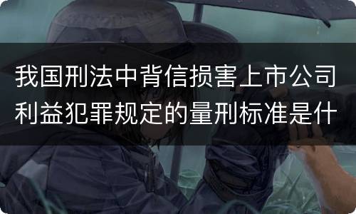 我国刑法中背信损害上市公司利益犯罪规定的量刑标准是什么