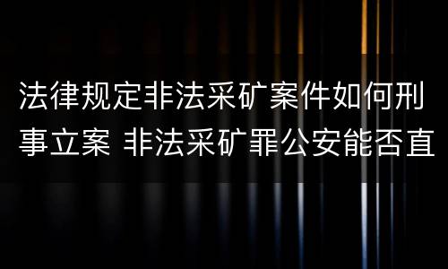 法律规定非法采矿案件如何刑事立案 非法采矿罪公安能否直接立案