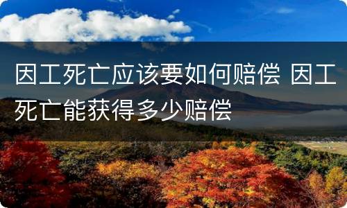 因工死亡应该要如何赔偿 因工死亡能获得多少赔偿