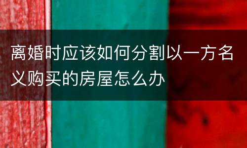离婚时应该如何分割以一方名义购买的房屋怎么办