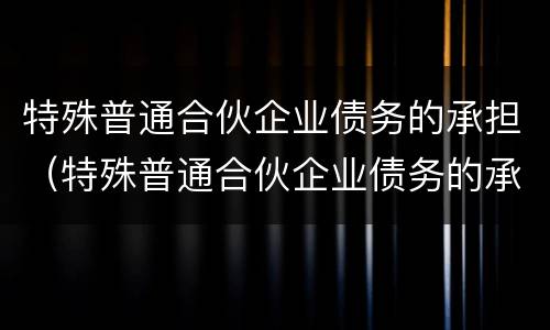 特殊普通合伙企业债务的承担（特殊普通合伙企业债务的承担比例）