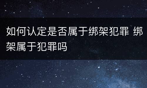 如何认定是否属于绑架犯罪 绑架属于犯罪吗