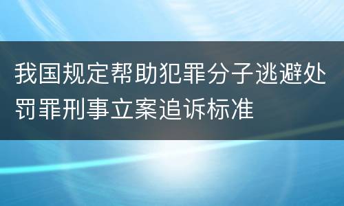 我国规定帮助犯罪分子逃避处罚罪刑事立案追诉标准