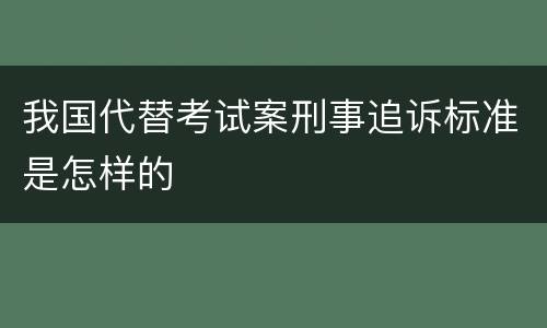 我国代替考试案刑事追诉标准是怎样的