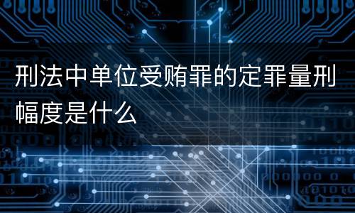 刑法中单位受贿罪的定罪量刑幅度是什么