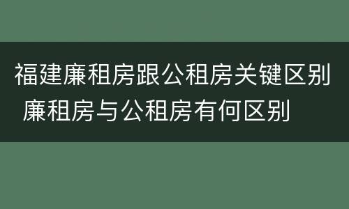 福建廉租房跟公租房关键区别 廉租房与公租房有何区别