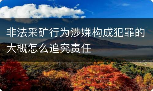 非法采矿行为涉嫌构成犯罪的大概怎么追究责任