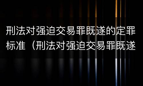 刑法对强迫交易罪既遂的定罪标准（刑法对强迫交易罪既遂的定罪标准是什么）