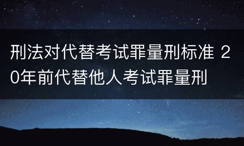 刑法对代替考试罪量刑标准 20年前代替他人考试罪量刑