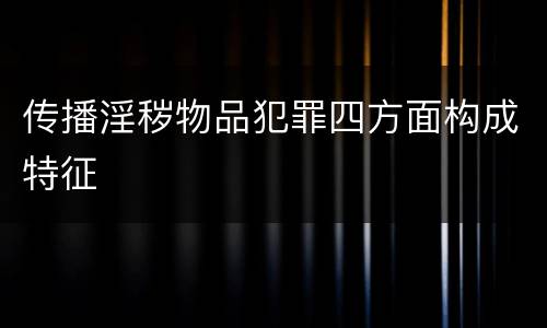 传播淫秽物品犯罪四方面构成特征