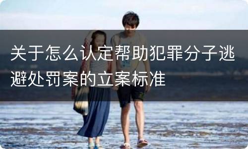 关于怎么认定帮助犯罪分子逃避处罚案的立案标准
