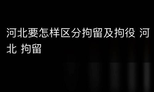 河北要怎样区分拘留及拘役 河北 拘留