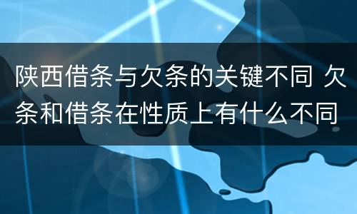 陕西借条与欠条的关键不同 欠条和借条在性质上有什么不同