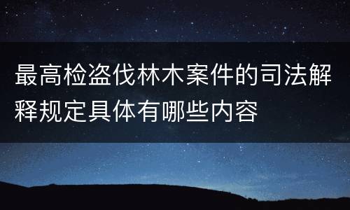 最高检盗伐林木案件的司法解释规定具体有哪些内容