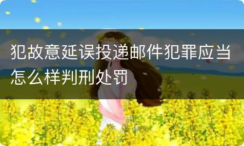 犯故意延误投递邮件犯罪应当怎么样判刑处罚