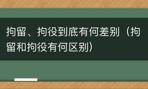 拘留、拘役到底有何差别（拘留和拘役有何区别）