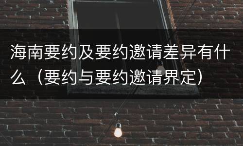 海南要约及要约邀请差异有什么（要约与要约邀请界定）