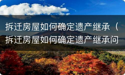拆迁房屋如何确定遗产继承（拆迁房屋如何确定遗产继承问题）