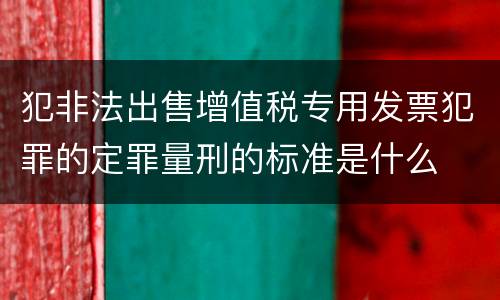 犯非法出售增值税专用发票犯罪的定罪量刑的标准是什么