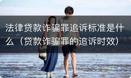 法律贷款诈骗罪追诉标准是什么（贷款诈骗罪的追诉时效）