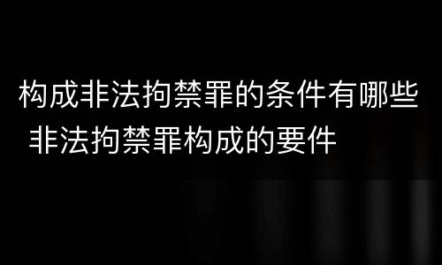 构成非法拘禁罪的条件有哪些 非法拘禁罪构成的要件