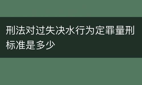 刑法对过失决水行为定罪量刑标准是多少