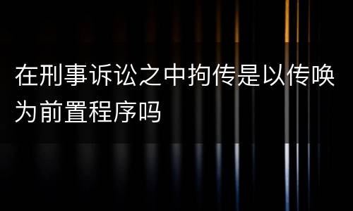 在刑事诉讼之中拘传是以传唤为前置程序吗