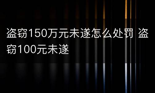 盗窃150万元未遂怎么处罚 盗窃100元未遂