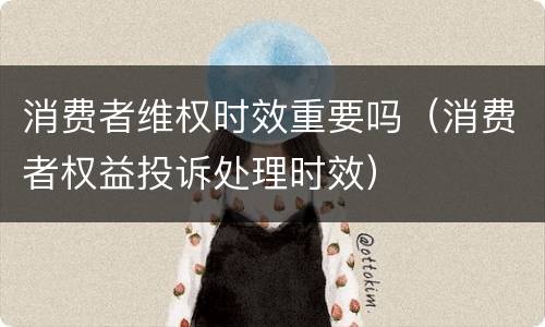 消费者维权时效重要吗（消费者权益投诉处理时效）