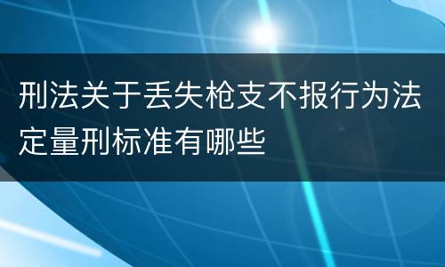 刑法关于丢失枪支不报行为法定量刑标准有哪些