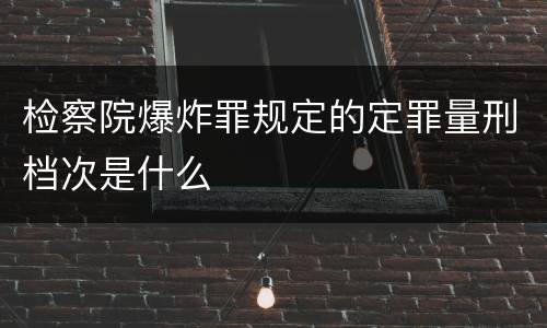 检察院爆炸罪规定的定罪量刑档次是什么