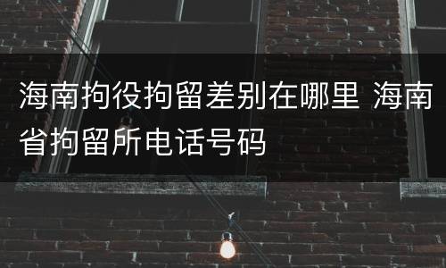 海南拘役拘留差别在哪里 海南省拘留所电话号码