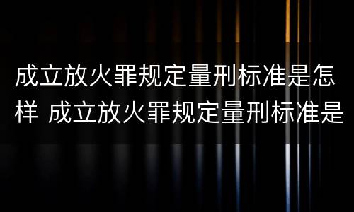 成立放火罪规定量刑标准是怎样 成立放火罪规定量刑标准是怎样规定的