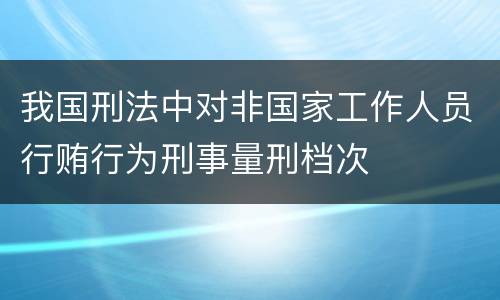 我国刑法中对非国家工作人员行贿行为刑事量刑档次