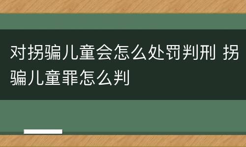 对拐骗儿童会怎么处罚判刑 拐骗儿童罪怎么判