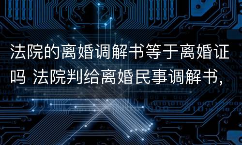 法院的离婚调解书等于离婚证吗 法院判给离婚民事调解书,不需要离婚证吗