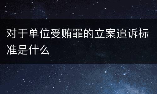 对于单位受贿罪的立案追诉标准是什么