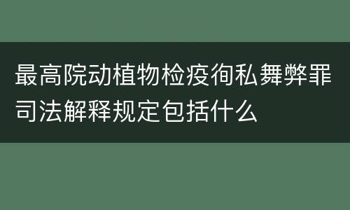 最高院动植物检疫徇私舞弊罪司法解释规定包括什么