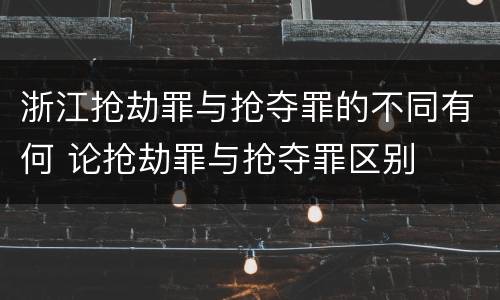 浙江抢劫罪与抢夺罪的不同有何 论抢劫罪与抢夺罪区别