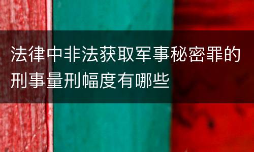 法律中非法获取军事秘密罪的刑事量刑幅度有哪些