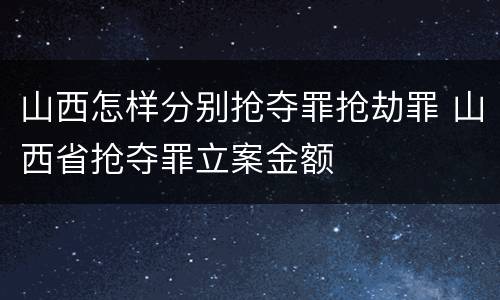 山西怎样分别抢夺罪抢劫罪 山西省抢夺罪立案金额
