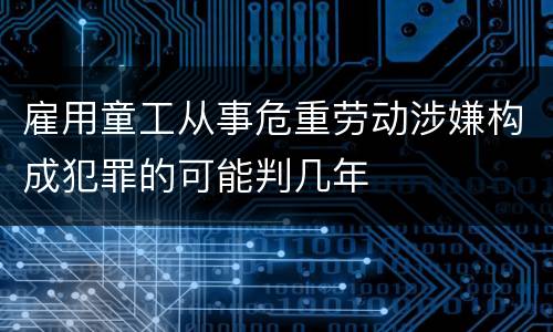 雇用童工从事危重劳动涉嫌构成犯罪的可能判几年