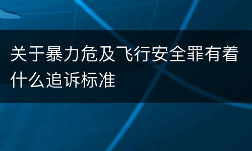 关于暴力危及飞行安全罪有着什么追诉标准
