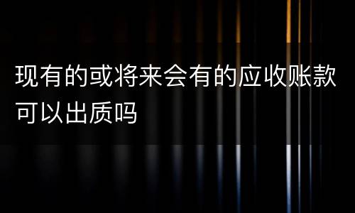 现有的或将来会有的应收账款可以出质吗