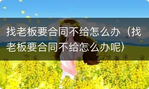 找老板要合同不给怎么办（找老板要合同不给怎么办呢）