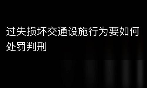 过失损坏交通设施行为要如何处罚判刑