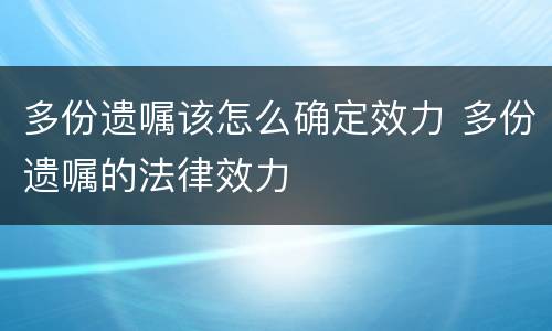 多份遗嘱该怎么确定效力 多份遗嘱的法律效力