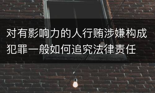 对有影响力的人行贿涉嫌构成犯罪一般如何追究法律责任